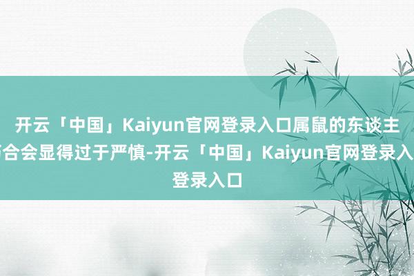 开云「中国」Kaiyun官网登录入口属鼠的东谈主巧合会显得过于严慎-开云「中国」Kaiyun官网登录入口