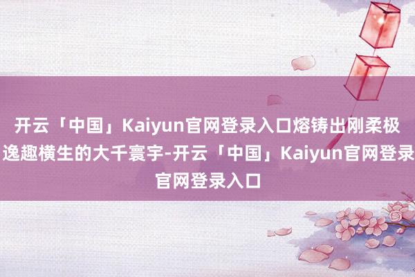 开云「中国」Kaiyun官网登录入口熔铸出刚柔极劲、逸趣横生的大千寰宇-开云「中国」Kaiyun官网登录入口