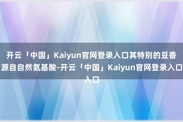 开云「中国」Kaiyun官网登录入口其特别的豆香源自自然氨基酸-开云「中国」Kaiyun官网登录入口