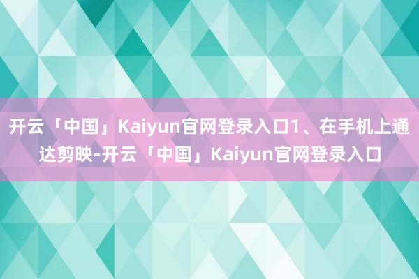 开云「中国」Kaiyun官网登录入口1、在手机上通达剪映-开云「中国」Kaiyun官网登录入口