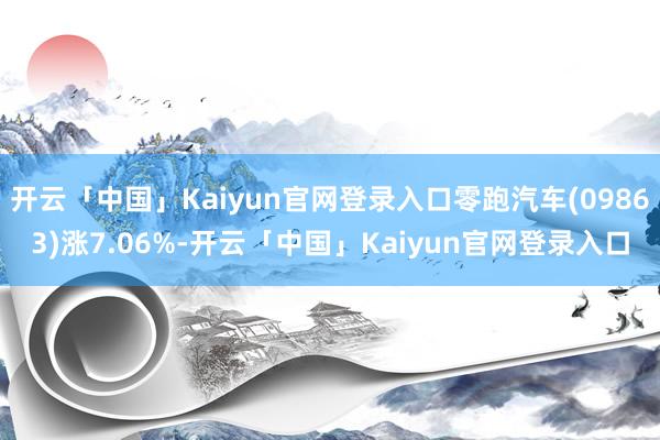 开云「中国」Kaiyun官网登录入口零跑汽车(09863)涨7.06%-开云「中国」Kaiyun官网登录入口