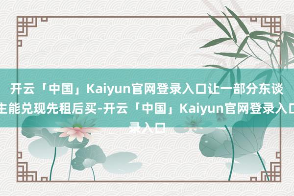 开云「中国」Kaiyun官网登录入口让一部分东谈主能兑现先租后买-开云「中国」Kaiyun官网登录入口