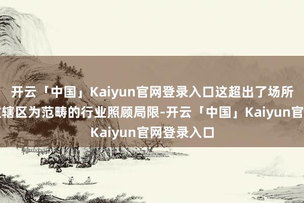 开云「中国」Kaiyun官网登录入口这超出了场所政府以行政辖区为范畴的行业照顾局限-开云「中国」Kaiyun官网登录入口
