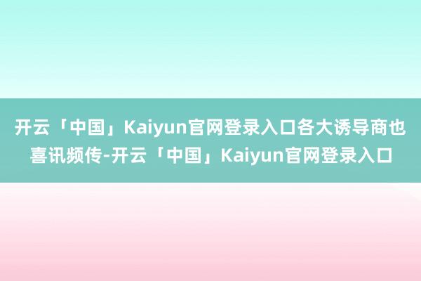 开云「中国」Kaiyun官网登录入口各大诱导商也喜讯频传-开云「中国」Kaiyun官网登录入口