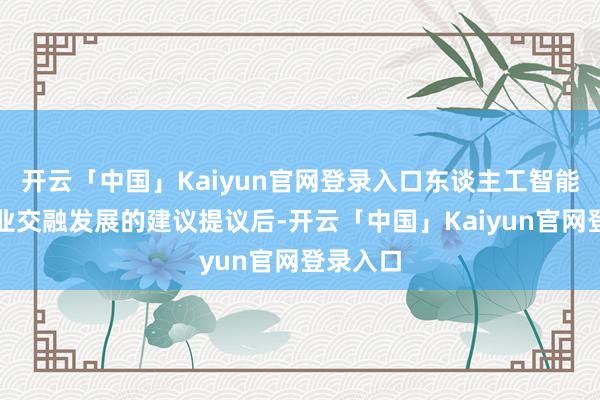 开云「中国」Kaiyun官网登录入口东谈主工智能与制造业交融发展的建议提议后-开云「中国」Kaiyun官网登录入口