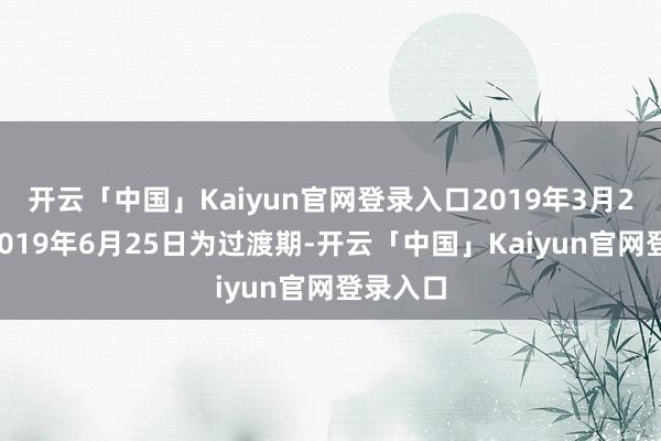 开云「中国」Kaiyun官网登录入口2019年3月26日至2019年6月25日为过渡期-开云「中国」Kaiyun官网登录入口