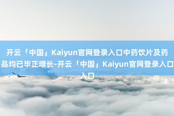 开云「中国」Kaiyun官网登录入口中药饮片及药品均已毕正增长-开云「中国」Kaiyun官网登录入口