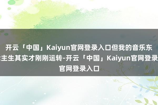 开云「中国」Kaiyun官网登录入口但我的音乐东说念主生其实才刚刚运转-开云「中国」Kaiyun官网登录入口