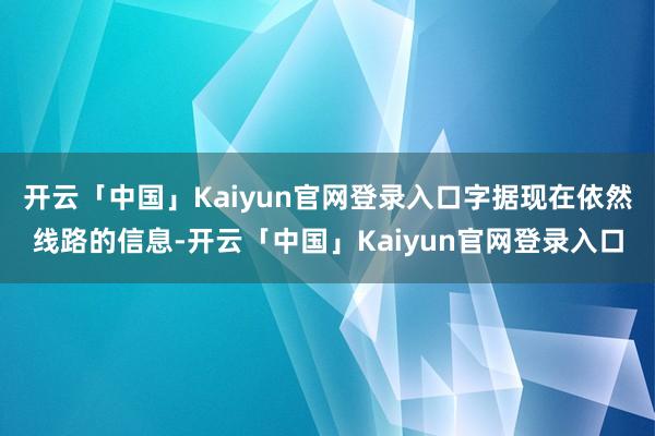 开云「中国」Kaiyun官网登录入口字据现在依然线路的信息-开云「中国」Kaiyun官网登录入口