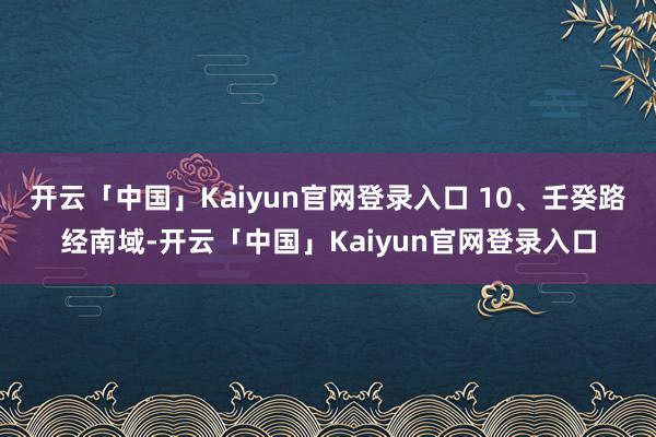 开云「中国」Kaiyun官网登录入口 10、壬癸路经南域-开云「中国」Kaiyun官网登录入口