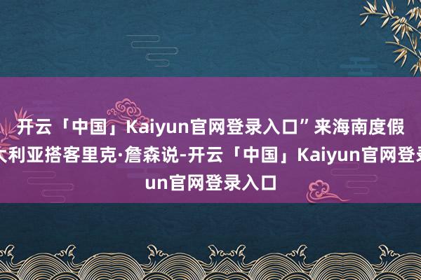 开云「中国」Kaiyun官网登录入口”来海南度假的澳大利亚搭客里克·詹森说-开云「中国」Kaiyun官网登录入口