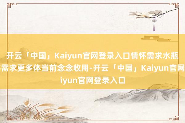 开云「中国」Kaiyun官网登录入口情怀需求水瓶座的情怀需求更多体当前念念收用-开云「中国」Kaiyun官网登录入口