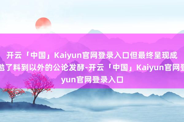 开云「中国」Kaiyun官网登录入口但最终呈现成果却激勉了料到以外的公论发酵-开云「中国」Kaiyun官网登录入口