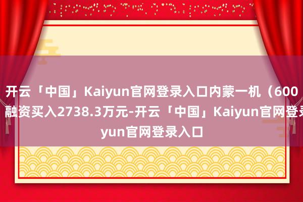 开云「中国」Kaiyun官网登录入口内蒙一机（600967）融资买入2738.3万元-开云「中国」Kaiyun官网登录入口