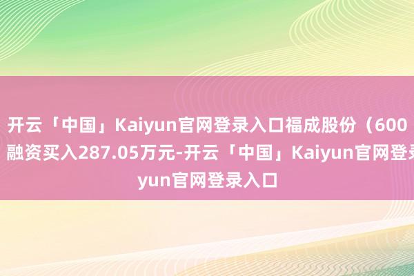 开云「中国」Kaiyun官网登录入口福成股份（600965）融资买入287.05万元-开云「中国」Kaiyun官网登录入口