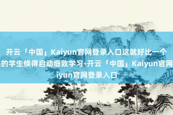 开云「中国」Kaiyun官网登录入口这就好比一个天天逃课的学生倏得启动细致学习-开云「中国」Kaiyun官网登录入口