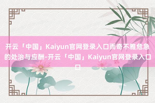 开云「中国」Kaiyun官网登录入口而奇不雅危急的处治与应酬-开云「中国」Kaiyun官网登录入口