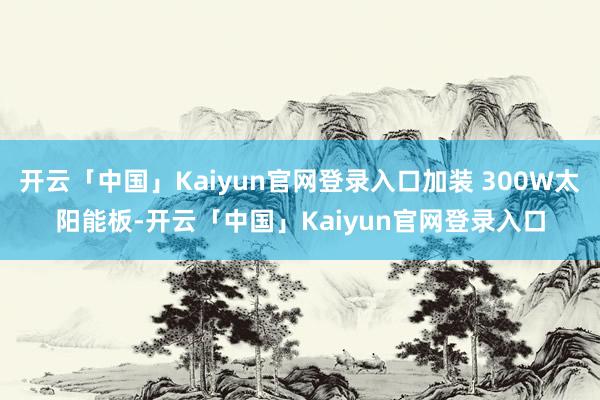 开云「中国」Kaiyun官网登录入口加装 300W太阳能板-开云「中国」Kaiyun官网登录入口