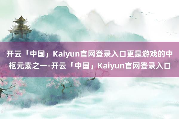 开云「中国」Kaiyun官网登录入口更是游戏的中枢元素之一-开云「中国」Kaiyun官网登录入口