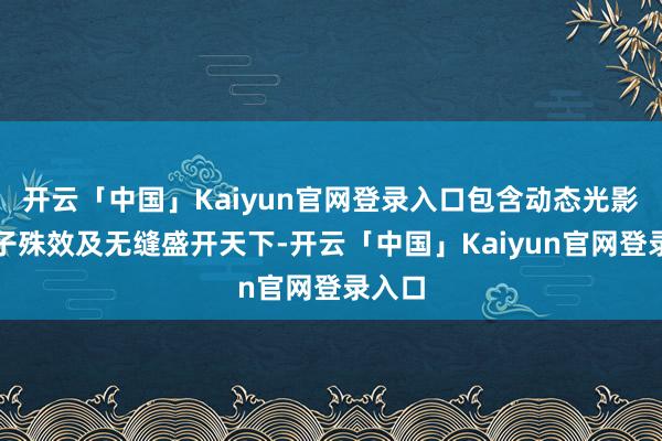 开云「中国」Kaiyun官网登录入口包含动态光影、粒子殊效及无缝盛开天下-开云「中国」Kaiyun官网登录入口