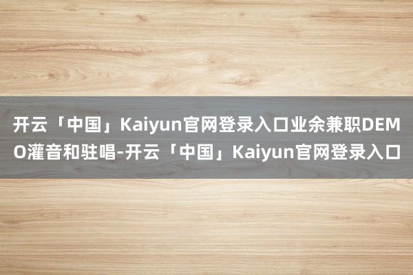 开云「中国」Kaiyun官网登录入口业余兼职DEMO灌音和驻唱-开云「中国」Kaiyun官网登录入口