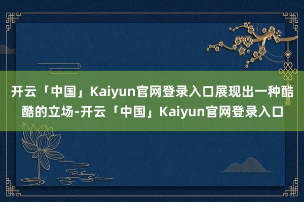 开云「中国」Kaiyun官网登录入口展现出一种酷酷的立场-开云「中国」Kaiyun官网登录入口