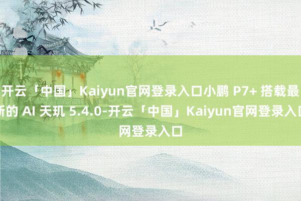 开云「中国」Kaiyun官网登录入口小鹏 P7+ 搭载最新的 AI 天玑 5.4.0-开云「中国」Kaiyun官网登录入口