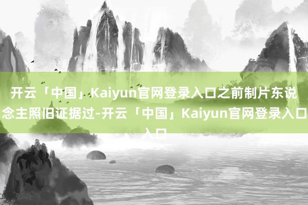 开云「中国」Kaiyun官网登录入口之前制片东说念主照旧证据过-开云「中国」Kaiyun官网登录入口