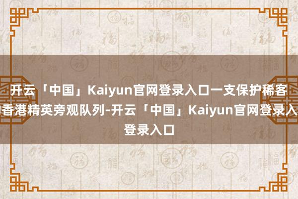 开云「中国」Kaiyun官网登录入口一支保护稀客的香港精英旁观队列-开云「中国」Kaiyun官网登录入口
