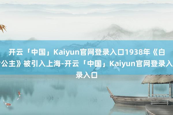 开云「中国」Kaiyun官网登录入口1938年《白雪公主》被引入上海-开云「中国」Kaiyun官网登录入口