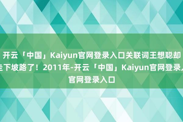 开云「中国」Kaiyun官网登录入口关联词王想聪却在走下坡路了！2011年-开云「中国」Kaiyun官网登录入口