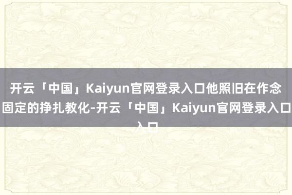 开云「中国」Kaiyun官网登录入口他照旧在作念固定的挣扎教化-开云「中国」Kaiyun官网登录入口