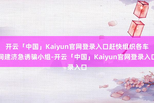 开云「中国」Kaiyun官网登录入口赶快组织各车间建济急诱骗小组-开云「中国」Kaiyun官网登录入口