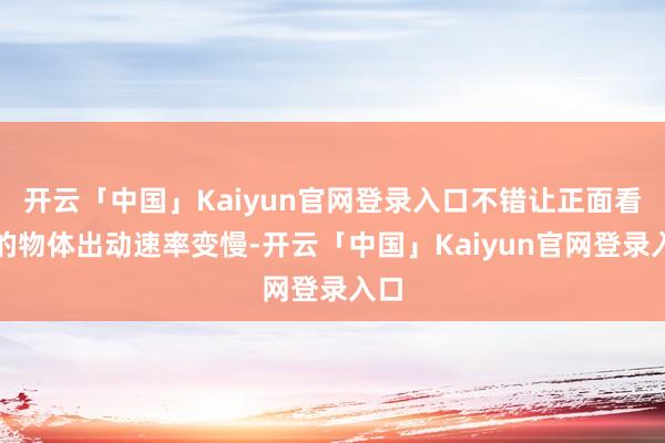 开云「中国」Kaiyun官网登录入口不错让正面看到的物体出动速率变慢-开云「中国」Kaiyun官网登录入口