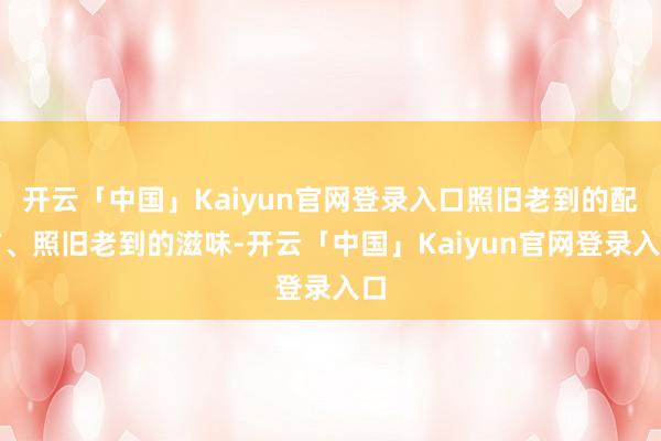 开云「中国」Kaiyun官网登录入口照旧老到的配方、照旧老到的滋味-开云「中国」Kaiyun官网登录入口