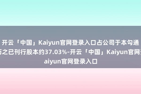 开云「中国」Kaiyun官网登录入口占公司于本勾通公布日历之已刊行股本约37.03%-开云「中国」Kaiyun官网登录入口