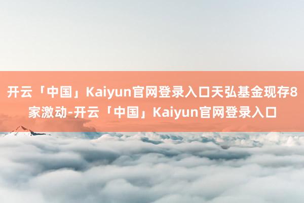 开云「中国」Kaiyun官网登录入口天弘基金现存8家激动-开云「中国」Kaiyun官网登录入口