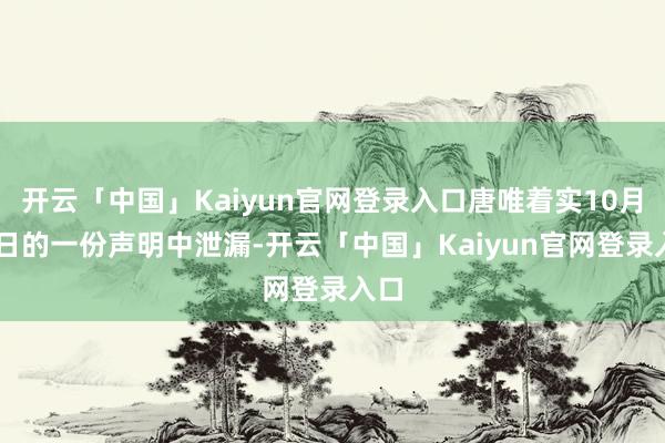 开云「中国」Kaiyun官网登录入口唐唯着实10月10日的一份声明中泄漏-开云「中国」Kaiyun官网登录入口
