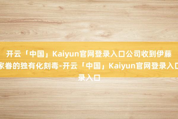 开云「中国」Kaiyun官网登录入口公司收到伊藤家眷的独有化刻毒-开云「中国」Kaiyun官网登录入口