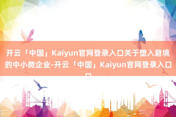 开云「中国」Kaiyun官网登录入口关于堕入窘境的中小微企业-开云「中国」Kaiyun官网登录入口