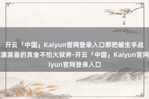 开云「中国」Kaiyun官网登录入口那把被生手战士动作过渡装备的真金不怕火狱斧-开云「中国」Kaiyun官网登录入口