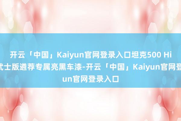 开云「中国」Kaiyun官网登录入口坦克500 Hi5-T黑武士版遴荐专属亮黑车漆-开云「中国」Kaiyun官网登录入口