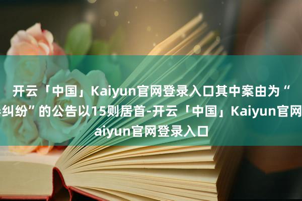 开云「中国」Kaiyun官网登录入口其中案由为“生意左券纠纷”的公告以15则居首-开云「中国」Kaiyun官网登录入口