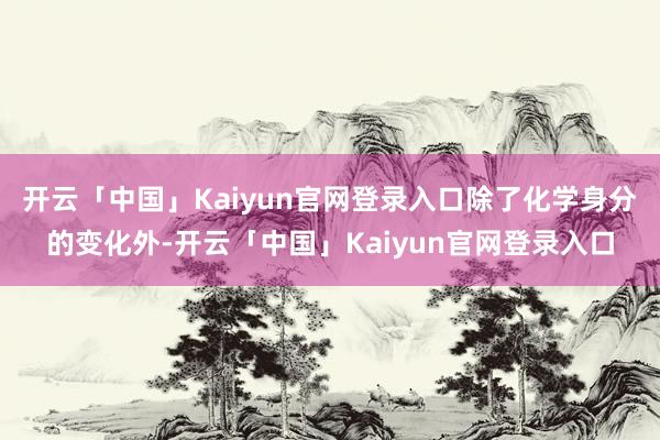 开云「中国」Kaiyun官网登录入口除了化学身分的变化外-开云「中国」Kaiyun官网登录入口