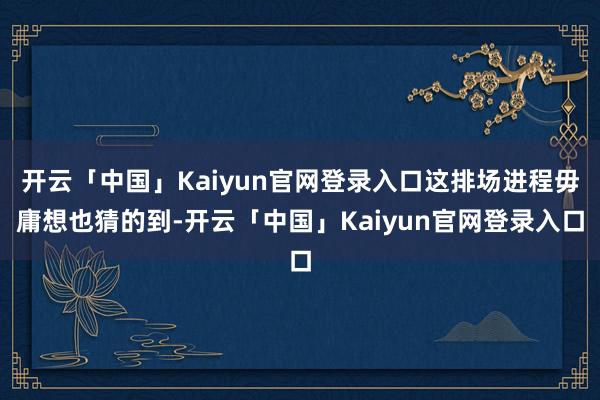 开云「中国」Kaiyun官网登录入口这排场进程毋庸想也猜的到-开云「中国」Kaiyun官网登录入口