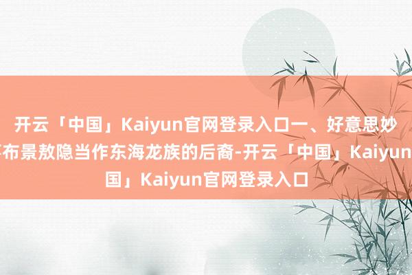 开云「中国」Kaiyun官网登录入口一、好意思妙的身份与故事布景敖隐当作东海龙族的后裔-开云「中国」Kaiyun官网登录入口