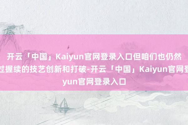 开云「中国」Kaiyun官网登录入口但咱们也仍然需要通过握续的技艺创新和打破-开云「中国」Kaiyun官网登录入口