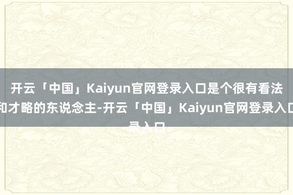 开云「中国」Kaiyun官网登录入口是个很有看法和才略的东说念主-开云「中国」Kaiyun官网登录入口