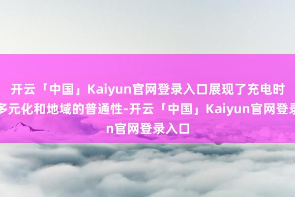 开云「中国」Kaiyun官网登录入口展现了充电时候的多元化和地域的普通性-开云「中国」Kaiyun官网登录入口