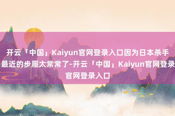 开云「中国」Kaiyun官网登录入口因为日本杀手川岛最近的步履太常常了-开云「中国」Kaiyun官网登录入口